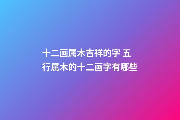 十二画属木吉祥的字 五行属木的十二画字有哪些